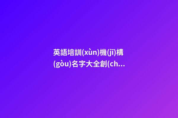 英語培訓(xùn)機(jī)構(gòu)名字大全創(chuàng)意 有創(chuàng)意的培訓(xùn)機(jī)構(gòu)名字
